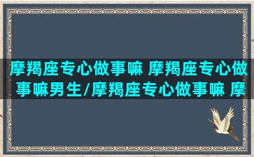 摩羯座专心做事嘛 摩羯座专心做事嘛男生/摩羯座专心做事嘛 摩羯座专心做事嘛男生-我的网站